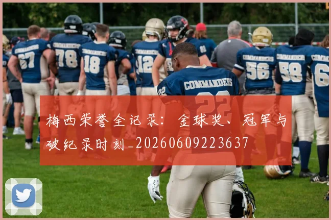 梅西荣誉全记录：金球奖、冠军与破纪录时刻_20260609223637